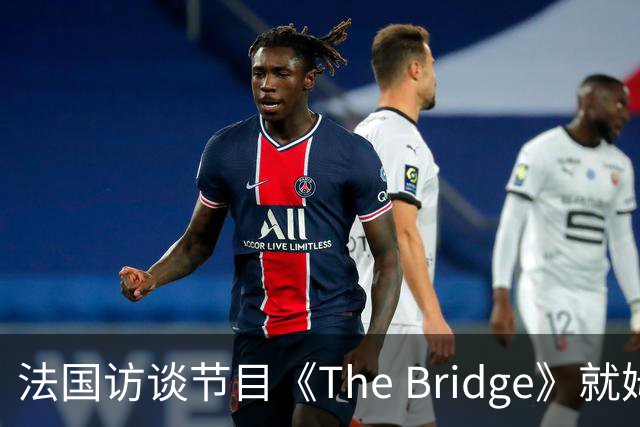 法国访谈节目《The Bridge》就姆巴佩事件道歉：视频系今年4月录制的节目花絮；我们对该视频给中国及世界各地的人们造成的冒犯深表遗憾