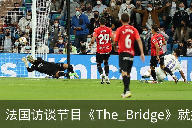 法国访谈节目《The Bridge》就姆巴佩事件道歉：视频系今年4月录制的节目花絮；我们对该视频给中国及世界各地的人们造成的冒犯深表遗憾