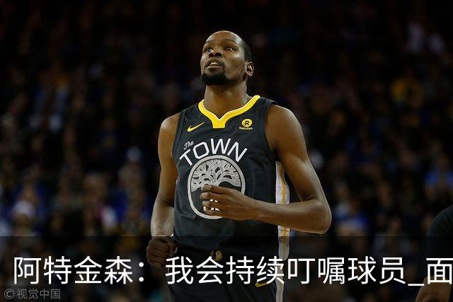 阿特金森：我会持续叮嘱球员 面对高压防守时坚持转移球